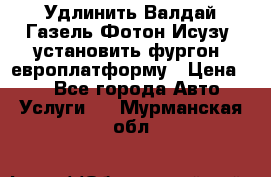 Удлинить Валдай Газель Фотон Исузу  установить фургон, европлатформу › Цена ­ 1 - Все города Авто » Услуги   . Мурманская обл.